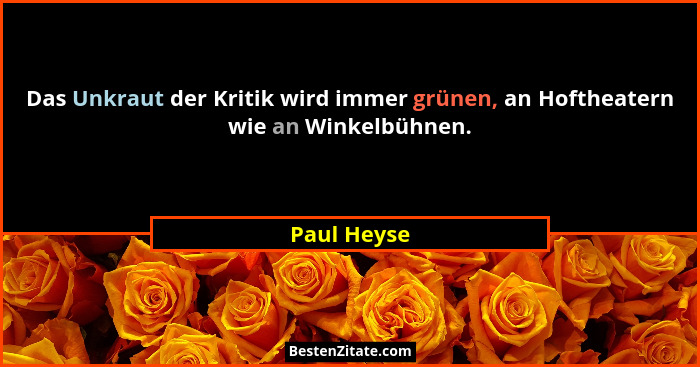 Das Unkraut der Kritik wird immer grünen, an Hoftheatern wie an Winkelbühnen.... - Paul Heyse
