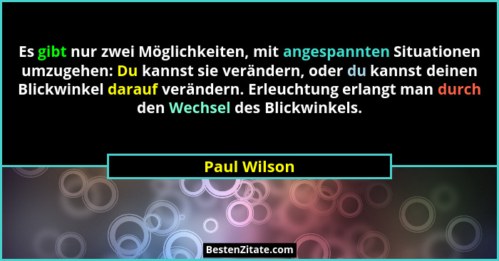Es gibt nur zwei Möglichkeiten, mit angespannten Situationen umzugehen: Du kannst sie verändern, oder du kannst deinen Blickwinkel darau... - Paul Wilson