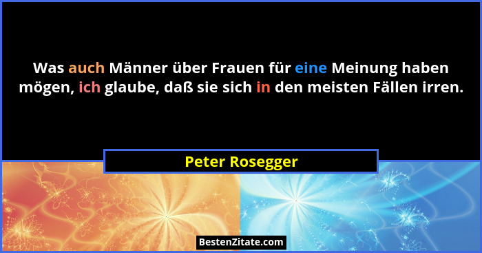 Was auch Männer über Frauen für eine Meinung haben mögen, ich glaube, daß sie sich in den meisten Fällen irren.... - Peter Rosegger