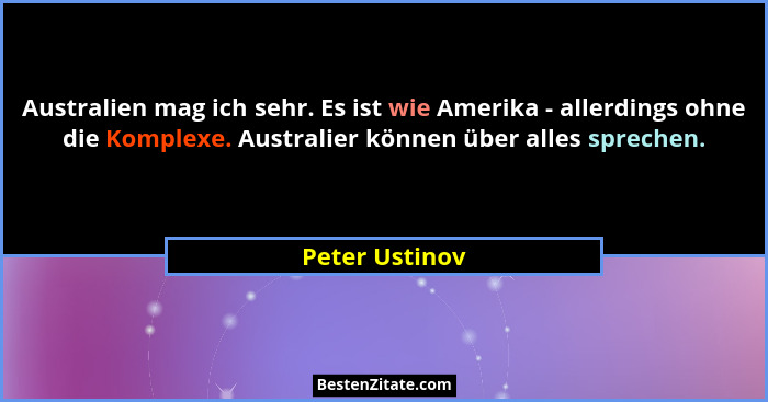 Australien mag ich sehr. Es ist wie Amerika - allerdings ohne die Komplexe. Australier können über alles sprechen.... - Peter Ustinov