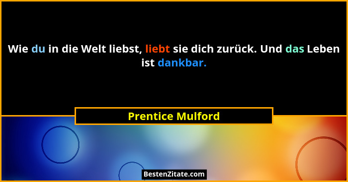 Wie du in die Welt liebst, liebt sie dich zurück. Und das Leben ist dankbar.... - Prentice Mulford