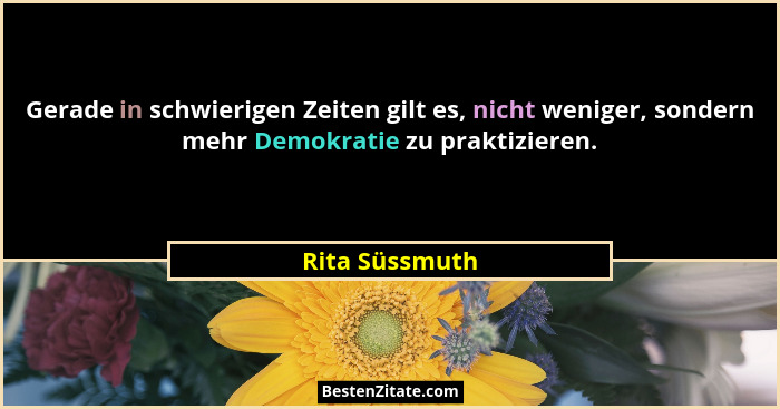 Gerade in schwierigen Zeiten gilt es, nicht weniger, sondern mehr Demokratie zu praktizieren.... - Rita Süssmuth