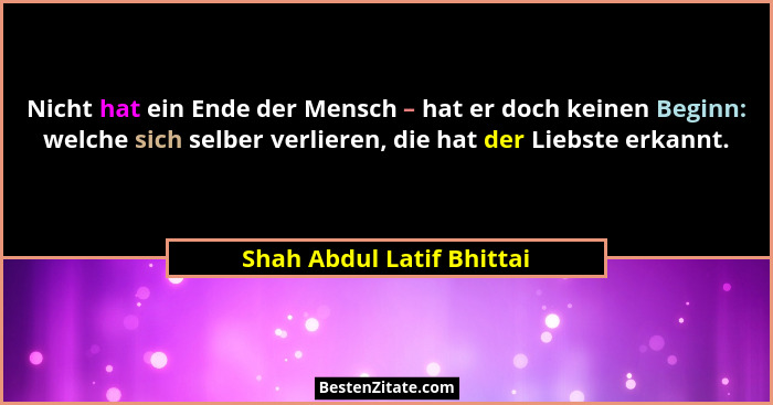 Nicht hat ein Ende der Mensch – hat er doch keinen Beginn: welche sich selber verlieren, die hat der Liebste erkannt.... - Shah Abdul Latif Bhittai