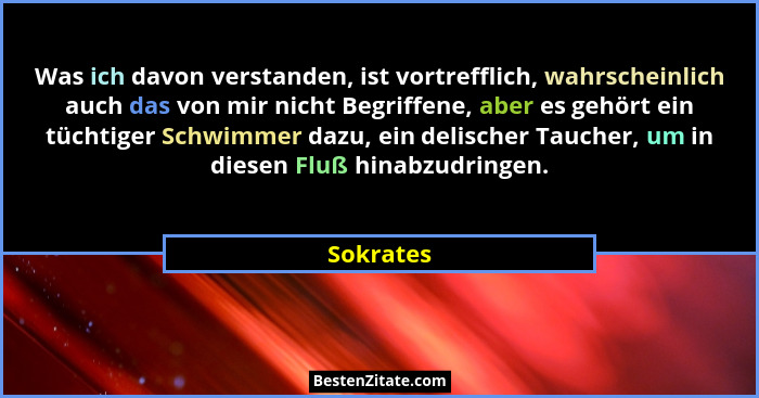 Was ich davon verstanden, ist vortrefflich, wahrscheinlich auch das von mir nicht Begriffene, aber es gehört ein tüchtiger Schwimmer dazu,... - Sokrates