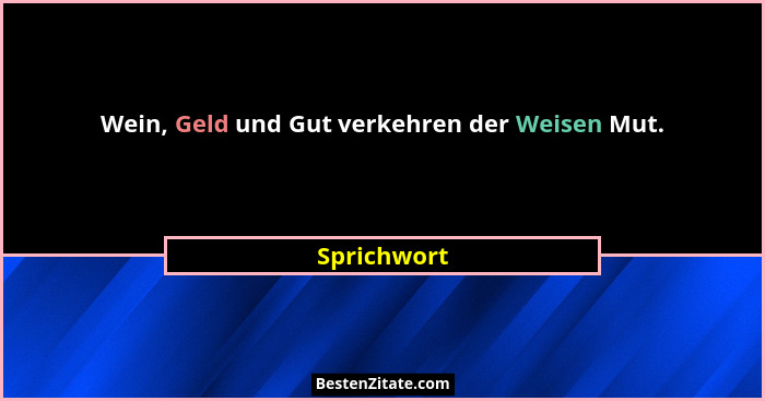 Wein, Geld und Gut verkehren der Weisen Mut.... - Sprichwort