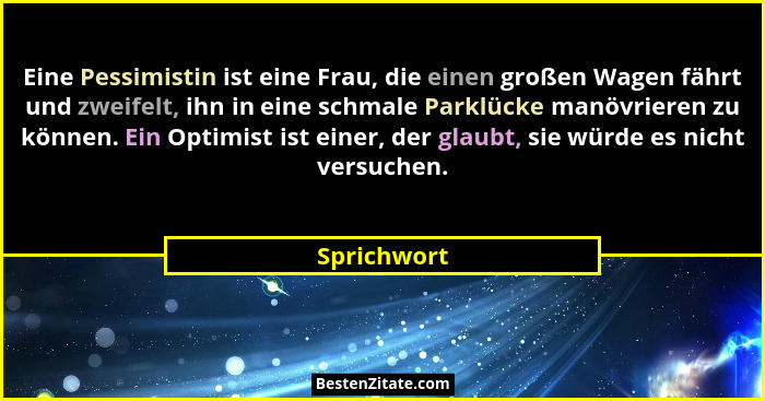 Eine Pessimistin ist eine Frau, die einen großen Wagen fährt und zweifelt, ihn in eine schmale Parklücke manövrieren zu können. Ein Optim... - Sprichwort