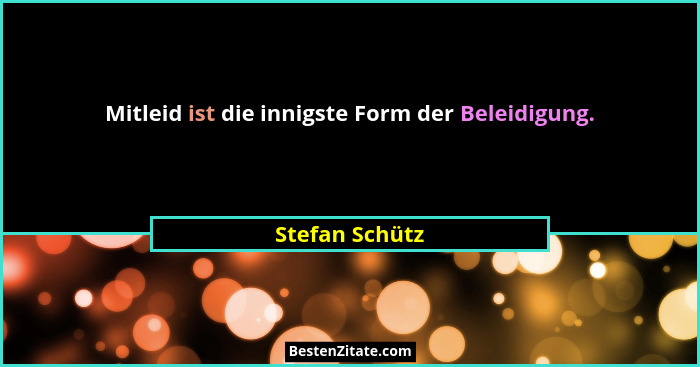 Mitleid ist die innigste Form der Beleidigung.... - Stefan Schütz