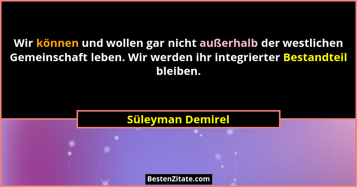 Wir können und wollen gar nicht außerhalb der westlichen Gemeinschaft leben. Wir werden ihr integrierter Bestandteil bleiben.... - Süleyman Demirel