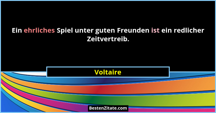 Ein ehrliches Spiel unter guten Freunden ist ein redlicher Zeitvertreib.... - Voltaire