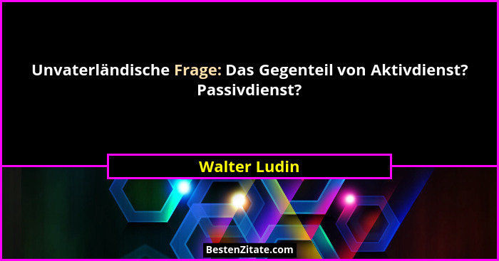 Unvaterländische Frage: Das Gegenteil von Aktivdienst? Passivdienst?... - Walter Ludin