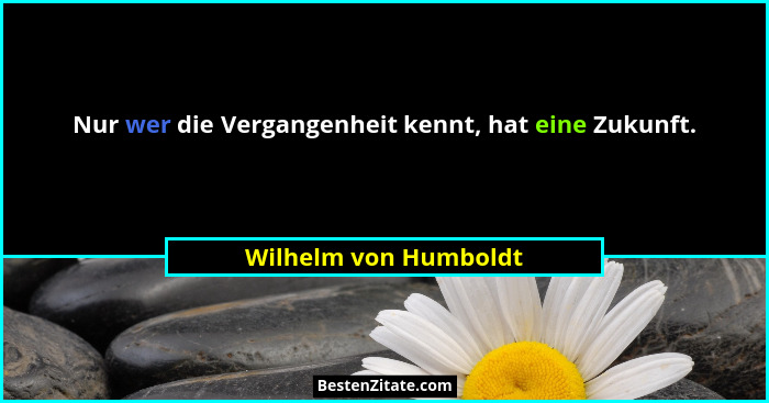 Nur wer die Vergangenheit kennt, hat eine Zukunft.... - Wilhelm von Humboldt