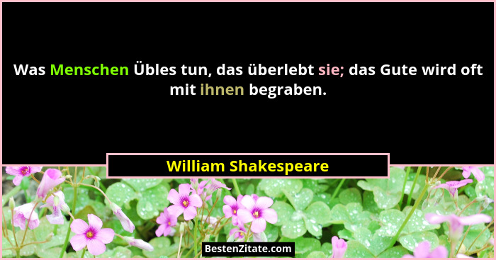 Was Menschen Übles tun, das überlebt sie; das Gute wird oft mit ihnen begraben.... - William Shakespeare