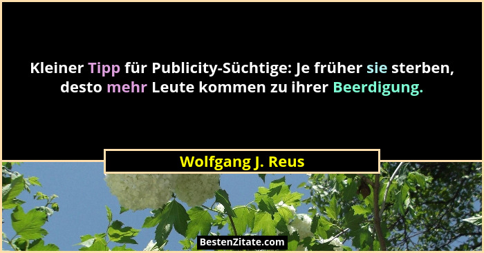 Kleiner Tipp für Publicity-Süchtige: Je früher sie sterben, desto mehr Leute kommen zu ihrer Beerdigung.... - Wolfgang J. Reus