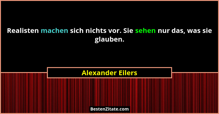 Realisten machen sich nichts vor. Sie sehen nur das, was sie glauben.... - Alexander Eilers