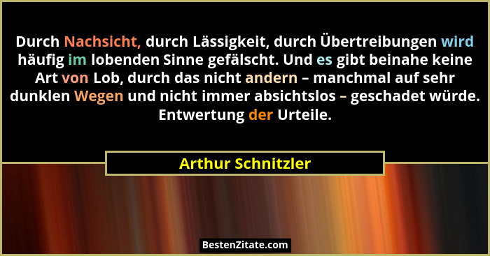 Durch Nachsicht, durch Lässigkeit, durch Übertreibungen wird häufig im lobenden Sinne gefälscht. Und es gibt beinahe keine Art von... - Arthur Schnitzler