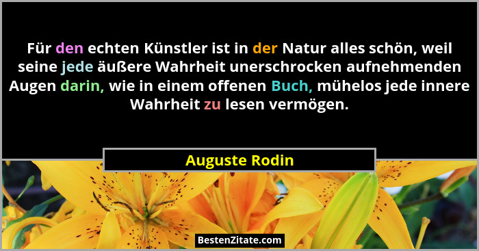 Für den echten Künstler ist in der Natur alles schön, weil seine jede äußere Wahrheit unerschrocken aufnehmenden Augen darin, wie in e... - Auguste Rodin