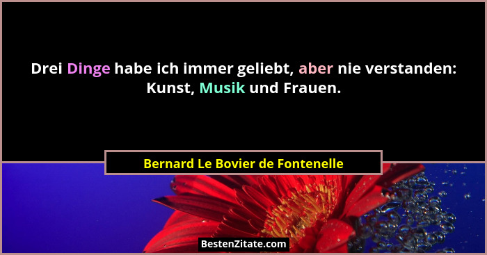 Drei Dinge habe ich immer geliebt, aber nie verstanden: Kunst, Musik und Frauen.... - Bernard Le Bovier de Fontenelle