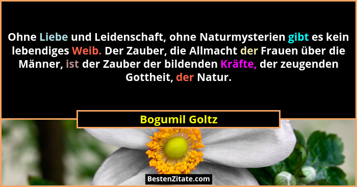 Ohne Liebe und Leidenschaft, ohne Naturmysterien gibt es kein lebendiges Weib. Der Zauber, die Allmacht der Frauen über die Männer, is... - Bogumil Goltz