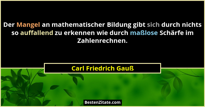 Der Mangel an mathematischer Bildung gibt sich durch nichts so auffallend zu erkennen wie durch maßlose Schärfe im Zahlenrechnen... - Carl Friedrich Gauß