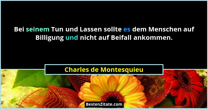 Bei seinem Tun und Lassen sollte es dem Menschen auf Billigung und nicht auf Beifall ankommen.... - Charles de Montesquieu