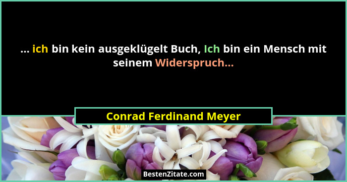 ... ich bin kein ausgeklügelt Buch, Ich bin ein Mensch mit seinem Widerspruch...... - Conrad Ferdinand Meyer