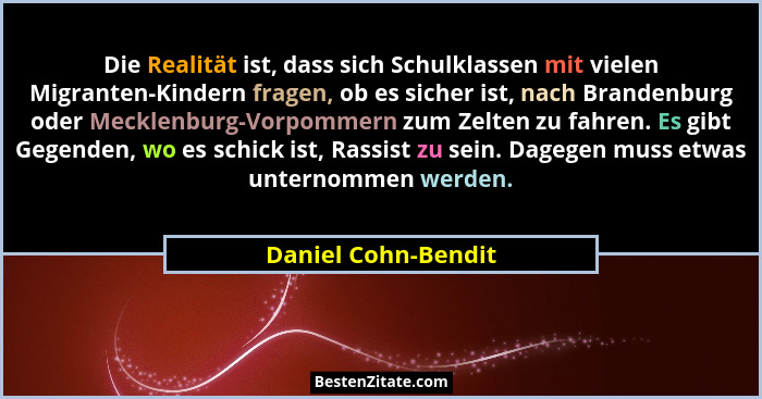 Die Realität ist, dass sich Schulklassen mit vielen Migranten-Kindern fragen, ob es sicher ist, nach Brandenburg oder Mecklenburg... - Daniel Cohn-Bendit