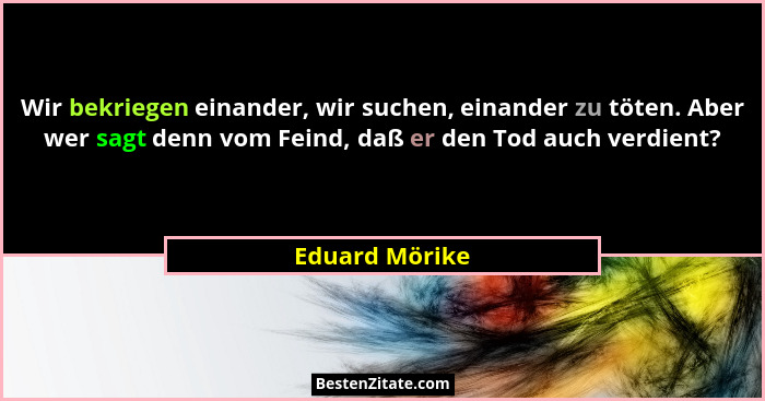 Wir bekriegen einander, wir suchen, einander zu töten. Aber wer sagt denn vom Feind, daß er den Tod auch verdient?... - Eduard Mörike