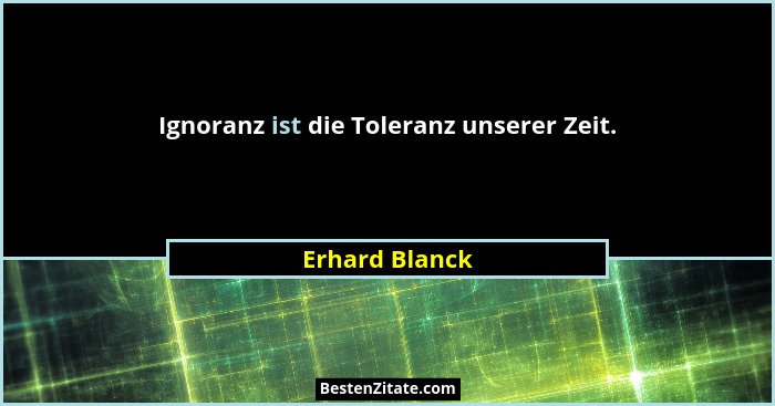 Ignoranz ist die Toleranz unserer Zeit.... - Erhard Blanck
