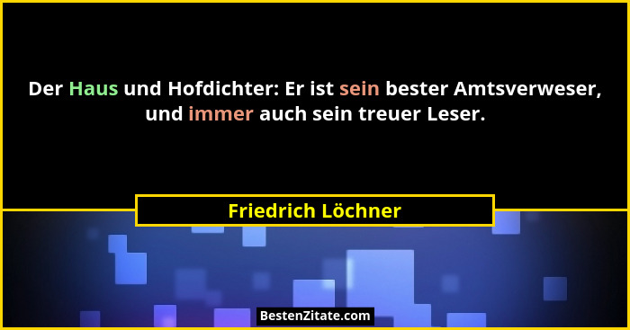 Der Haus und Hofdichter: Er ist sein bester Amtsverweser, und immer auch sein treuer Leser.... - Friedrich Löchner