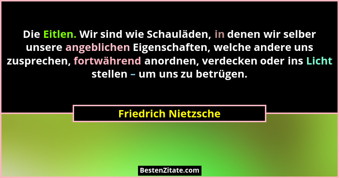 Die Eitlen. Wir sind wie Schauläden, in denen wir selber unsere angeblichen Eigenschaften, welche andere uns zusprechen, fortwäh... - Friedrich Nietzsche