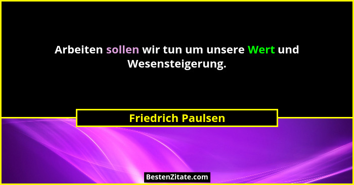 Arbeiten sollen wir tun um unsere Wert und Wesensteigerung.... - Friedrich Paulsen