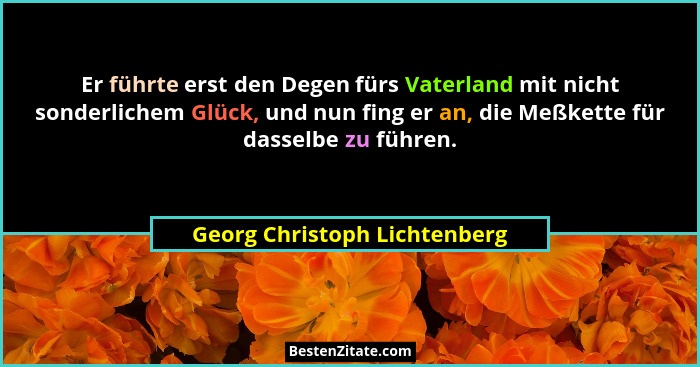 Er führte erst den Degen fürs Vaterland mit nicht sonderlichem Glück, und nun fing er an, die Meßkette für dasselbe zu f... - Georg Christoph Lichtenberg