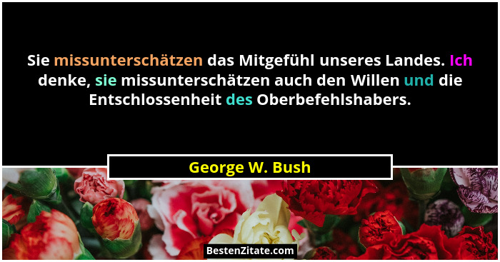 Sie missunterschätzen das Mitgefühl unseres Landes. Ich denke, sie missunterschätzen auch den Willen und die Entschlossenheit des Obe... - George W. Bush