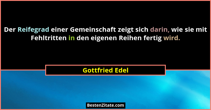 Der Reifegrad einer Gemeinschaft zeigt sich darin, wie sie mit Fehltritten in den eigenen Reihen fertig wird.... - Gottfried Edel