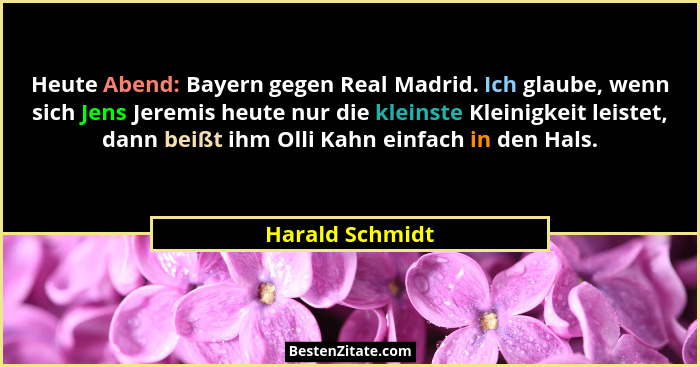 Heute Abend: Bayern gegen Real Madrid. Ich glaube, wenn sich Jens Jeremis heute nur die kleinste Kleinigkeit leistet, dann beißt ihm... - Harald Schmidt