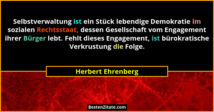 Selbstverwaltung ist ein Stück lebendige Demokratie im sozialen Rechtsstaat, dessen Gesellschaft vom Engagement ihrer Bürger lebt.... - Herbert Ehrenberg