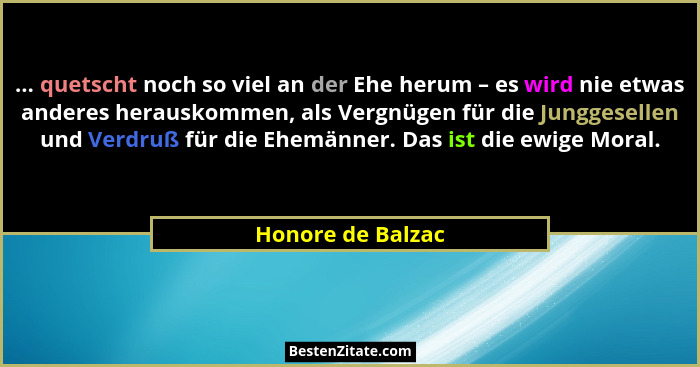 ... quetscht noch so viel an der Ehe herum – es wird nie etwas anderes herauskommen, als Vergnügen für die Junggesellen und Verdruß... - Honore de Balzac