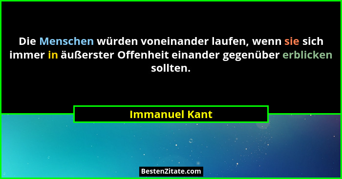 Die Menschen würden voneinander laufen, wenn sie sich immer in äußerster Offenheit einander gegenüber erblicken sollten.... - Immanuel Kant