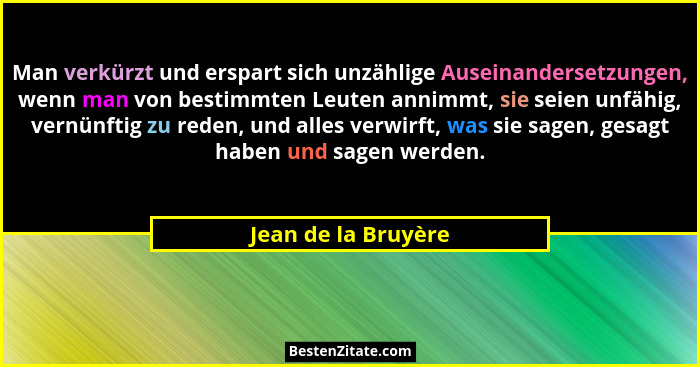 Man verkürzt und erspart sich unzählige Auseinandersetzungen, wenn man von bestimmten Leuten annimmt, sie seien unfähig, vernünft... - Jean de la Bruyère