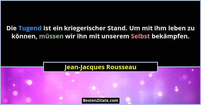 Die Tugend ist ein kriegerischer Stand. Um mit ihm leben zu können, müssen wir ihn mit unserem Selbst bekämpfen.... - Jean-Jacques Rousseau