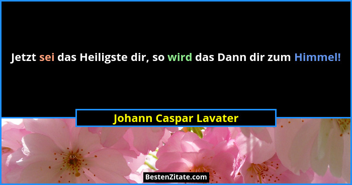 Jetzt sei das Heiligste dir, so wird das Dann dir zum Himmel!... - Johann Caspar Lavater