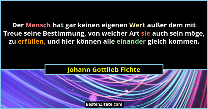 Der Mensch hat gar keinen eigenen Wert außer dem mit Treue seine Bestimmung, von welcher Art sie auch sein möge, zu erfüllen,... - Johann Gottlieb Fichte