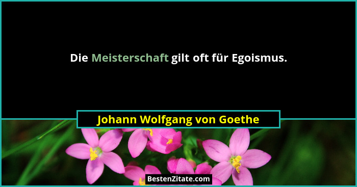 Die Meisterschaft gilt oft für Egoismus.... - Johann Wolfgang von Goethe