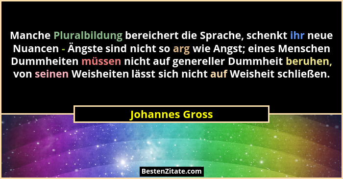 Manche Pluralbildung bereichert die Sprache, schenkt ihr neue Nuancen - Ängste sind nicht so arg wie Angst; eines Menschen Dummheiten... - Johannes Gross