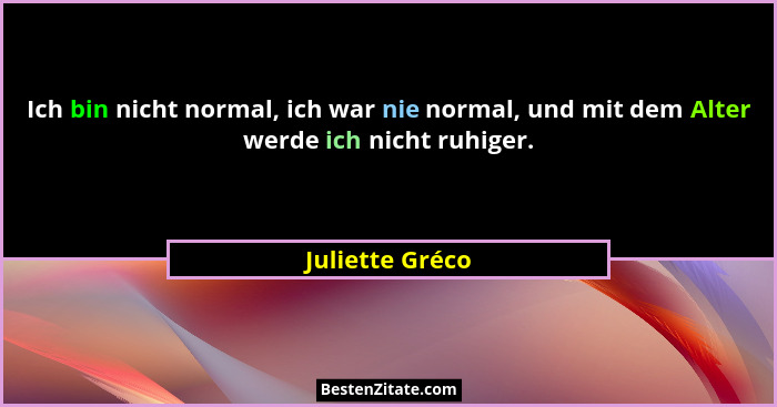 Ich bin nicht normal, ich war nie normal, und mit dem Alter werde ich nicht ruhiger.... - Juliette Gréco