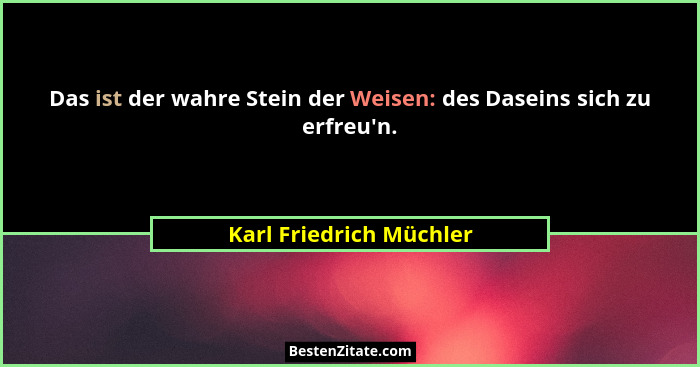 Das ist der wahre Stein der Weisen: des Daseins sich zu erfreu'n.... - Karl Friedrich Müchler
