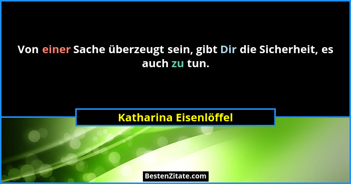 Von einer Sache überzeugt sein, gibt Dir die Sicherheit, es auch zu tun.... - Katharina Eisenlöffel