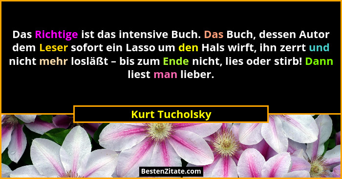 Das Richtige ist das intensive Buch. Das Buch, dessen Autor dem Leser sofort ein Lasso um den Hals wirft, ihn zerrt und nicht mehr lo... - Kurt Tucholsky