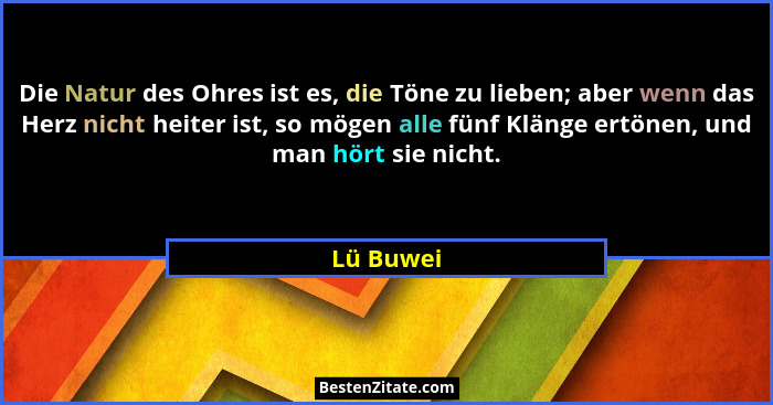 Die Natur des Ohres ist es, die Töne zu lieben; aber wenn das Herz nicht heiter ist, so mögen alle fünf Klänge ertönen, und man hört sie ni... - Lü Buwei