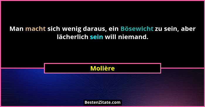Man macht sich wenig daraus, ein Bösewicht zu sein, aber lächerlich sein will niemand.... - Molière